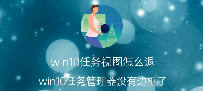 win10任务视图怎么退 win10任务管理器没有边框了？